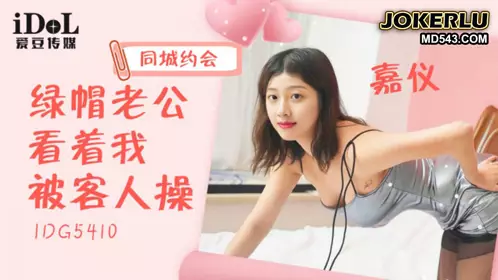 IDG5410 嘉仪 同城约会绿帽老公看着我被客人操 爱豆传媒